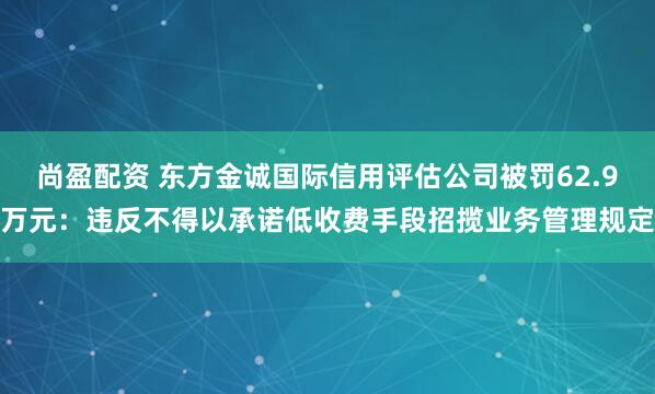 尚盈配资 东方金诚国际信用评估公司被罚62.9万元：违反不得以承诺低收费手段招揽业务管理规定