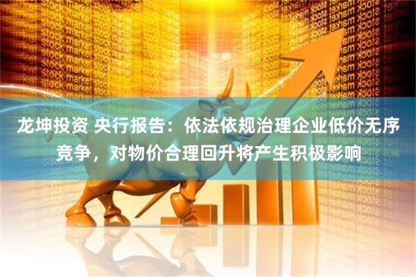 龙坤投资 央行报告：依法依规治理企业低价无序竞争，对物价合理回升将产生积极影响