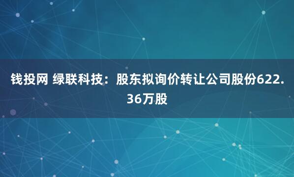 钱投网 绿联科技：股东拟询价转让公司股份622.36万股