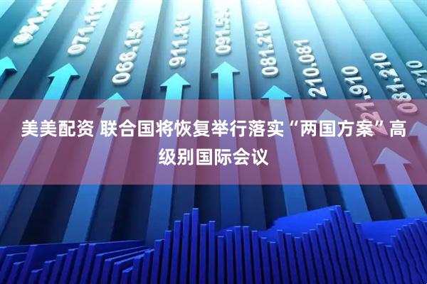 美美配资 联合国将恢复举行落实“两国方案”高级别国际会议