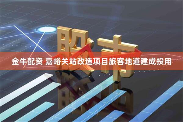 金牛配资 嘉峪关站改造项目旅客地道建成投用