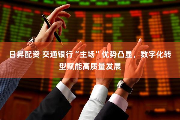 日昇配资 交通银行“主场”优势凸显，数字化转型赋能高质量发展