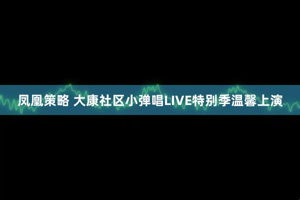 凤凰策略 大康社区小弹唱LIVE特别季温馨上演