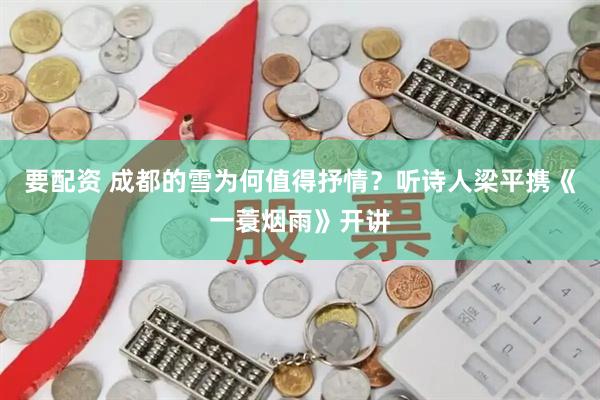 要配资 成都的雪为何值得抒情？听诗人梁平携《一蓑烟雨》开讲