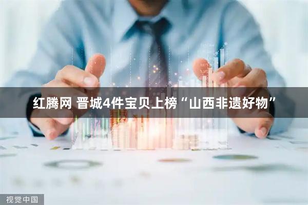 红腾网 晋城4件宝贝上榜“山西非遗好物”