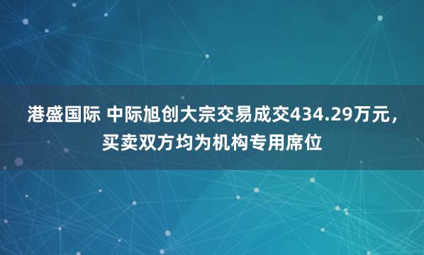 港盛国际 中际旭创大宗交易成交434.29万元，买卖双方均为机构专用席位
