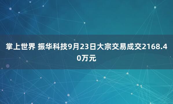掌上世界 振华科技9月23日大宗交易成交2168.40万元