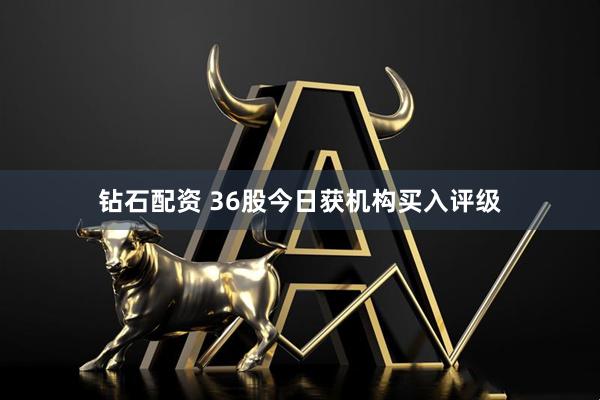 钻石配资 36股今日获机构买入评级
