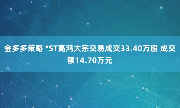 金多多策略 *ST高鸿大宗交易成交33.40万股 成交额14.70万元