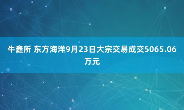 牛鑫所 东方海洋9月23日大宗交易成交5065.06万元