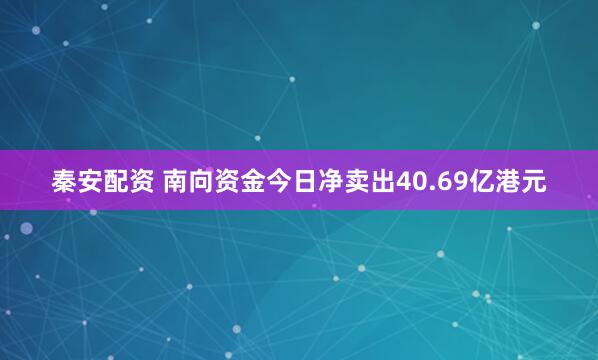 秦安配资 南向资金今日净卖出40.69亿港元