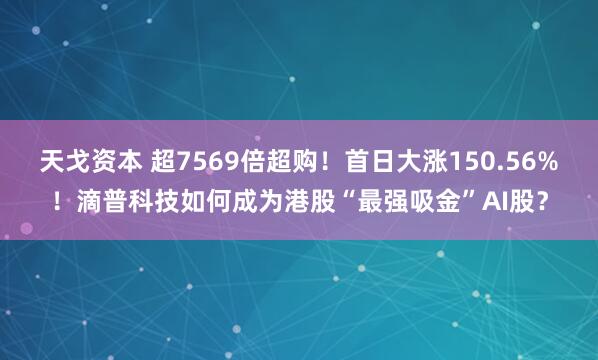 天戈资本 超7569倍超购！首日大涨150.56%！滴普科技如何成为港股“最强吸金”AI股？