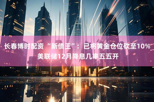 长春博时配资 “新债王”：已将黄金仓位砍至10% 美联储12月降息几率五五开