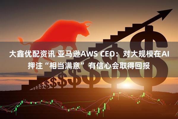 大鑫优配资讯 亚马逊AWS CEO：对大规模在AI押注“相当满意” 有信心会取得回报