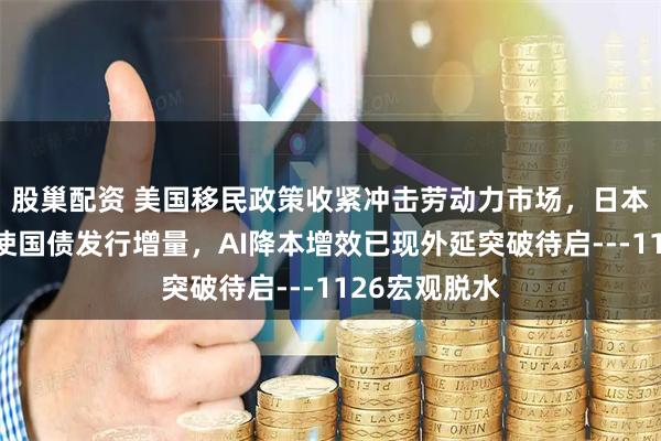 股巢配资 美国移民政策收紧冲击劳动力市场，日本补充预算促使国债发行增量，AI降本增效已现外延突破待启---1126宏观脱水