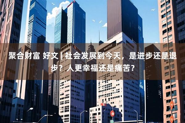 聚合财富 好文 | 社会发展到今天，是进步还是退步？人更幸福还是痛苦？