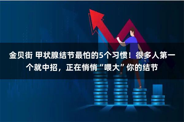 金贝街 甲状腺结节最怕的5个习惯！很多人第一个就中招，正在悄悄“喂大”你的结节