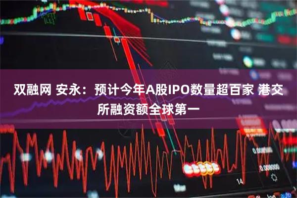 双融网 安永：预计今年A股IPO数量超百家 港交所融资额全球第一