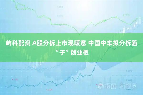 屿科配资 A股分拆上市现暖意 中国中车拟分拆落“子”创业板