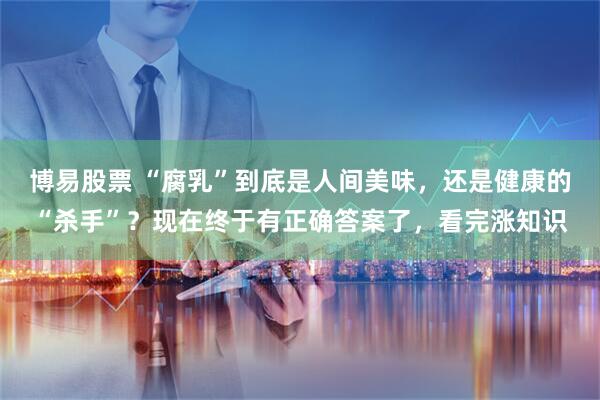 博易股票 “腐乳”到底是人间美味，还是健康的“杀手”？现在终于有正确答案了，看完涨知识