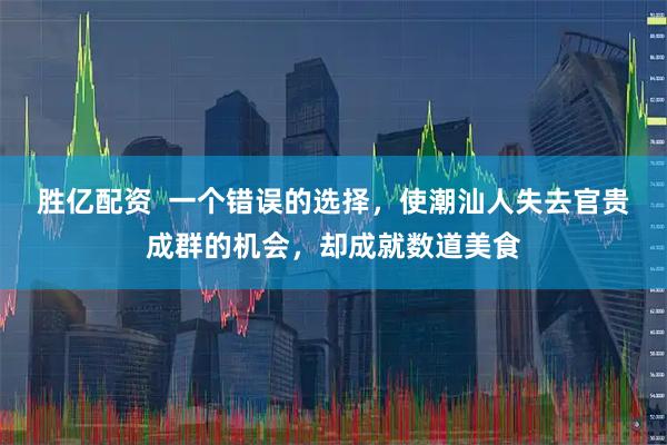 胜亿配资  一个错误的选择，使潮汕人失去官贵成群的机会，却成就数道美食