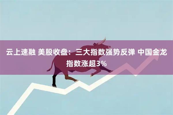 云上速融 美股收盘：三大指数强势反弹 中国金龙指数涨超3%