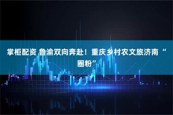 掌柜配资 鲁渝双向奔赴！重庆乡村农文旅济南 “圈粉”