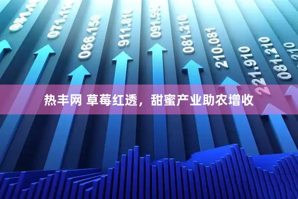 热丰网 草莓红透，甜蜜产业助农增收