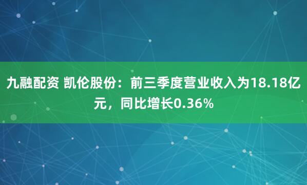 九融配资 凯伦股份：前三季度营业收入为18.18亿元，同比增长0.36%