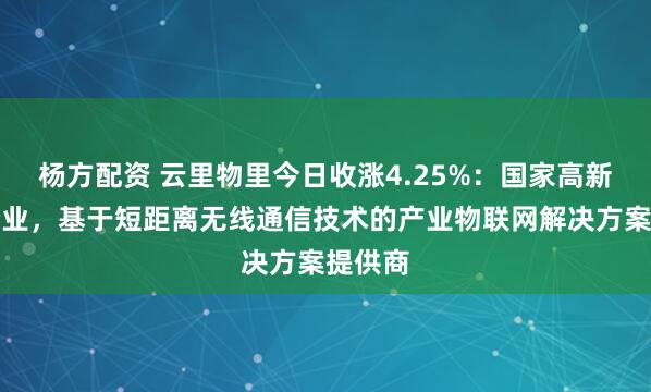 杨方配资 云里物里今日收涨4.25%：国家高新技术企业，基于短距离无线通信技术的产业物联网解决方案提供商