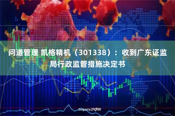 问道管理 凯格精机（301338）：收到广东证监局行政监管措施决定书