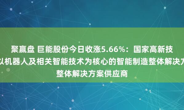 聚赢盘 巨能股份今日收涨5.66%：国家高新技术企业，以机器人及相关智能技术为核心的智能制造整体解决方案供应商