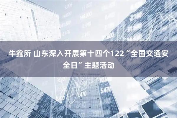 牛鑫所 山东深入开展第十四个122“全国交通安全日”主题活动