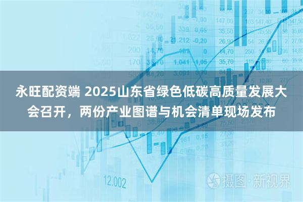 永旺配资端 2025山东省绿色低碳高质量发展大会召开，两份产业图谱与机会清单现场发布