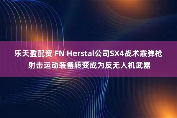 乐天盈配资 FN Herstal公司SX4战术霰弹枪 射击运动装备转变成为反无人机武器