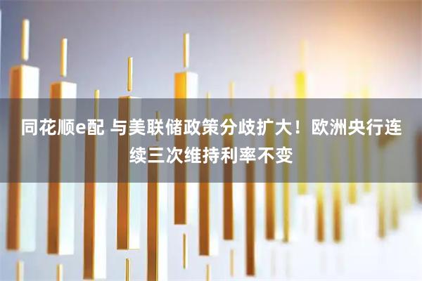 同花顺e配 与美联储政策分歧扩大！欧洲央行连续三次维持利率不变