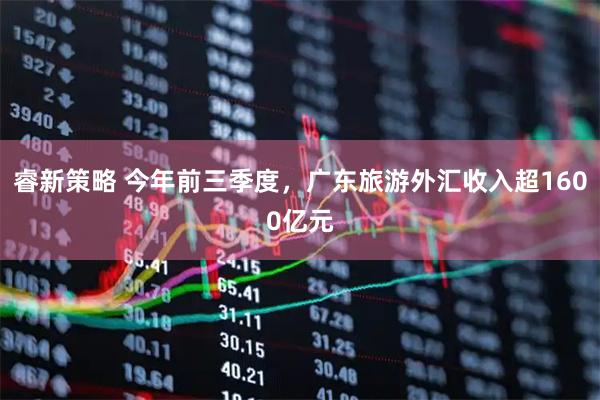 睿新策略 今年前三季度，广东旅游外汇收入超1600亿元