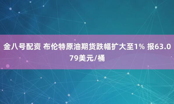 金八号配资 布伦特原油期货跌幅扩大至1% 报63.079美元/桶