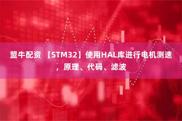 盟牛配资 【STM32】使用HAL库进行电机测速，原理、代码、滤波