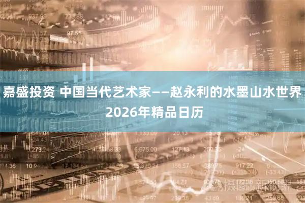 嘉盛投资 中国当代艺术家——赵永利的水墨山水世界 2026年精品日历
