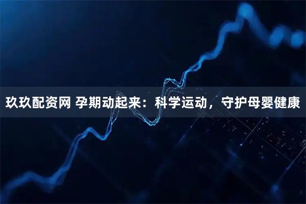 玖玖配资网 孕期动起来：科学运动，守护母婴健康