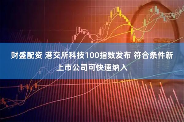 财盛配资 港交所科技100指数发布 符合条件新上市公司可快速纳入