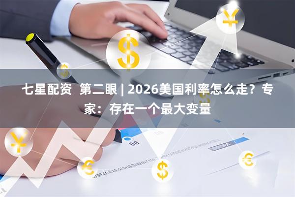 七星配资  第二眼 | 2026美国利率怎么走？专家：存在一个最大变量