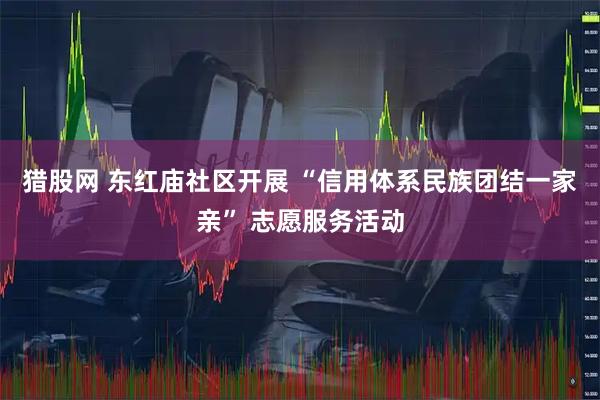 猎股网 东红庙社区开展 “信用体系民族团结一家亲” 志愿服务活动
