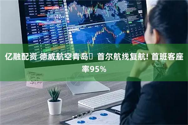 亿融配资 德威航空青岛⇌首尔航线复航! 首班客座率95%