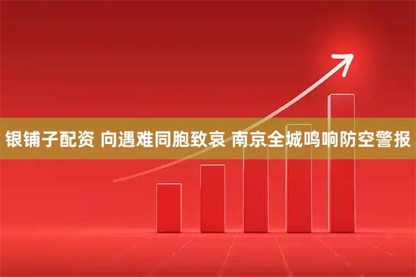 银铺子配资 向遇难同胞致哀 南京全城鸣响防空警报