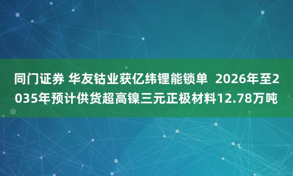 同门证券 华友钴业获亿纬锂能锁单  2026年至2035年预计供货超高镍三元正极材料12.78万吨