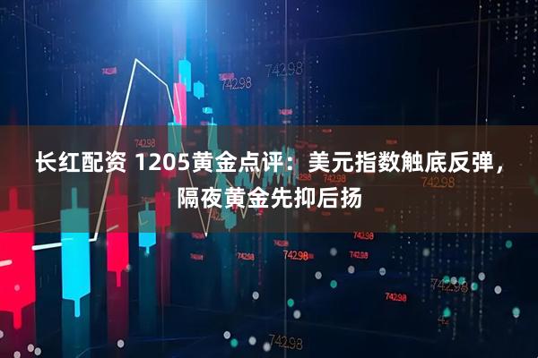 长红配资 1205黄金点评：美元指数触底反弹，隔夜黄金先抑后扬