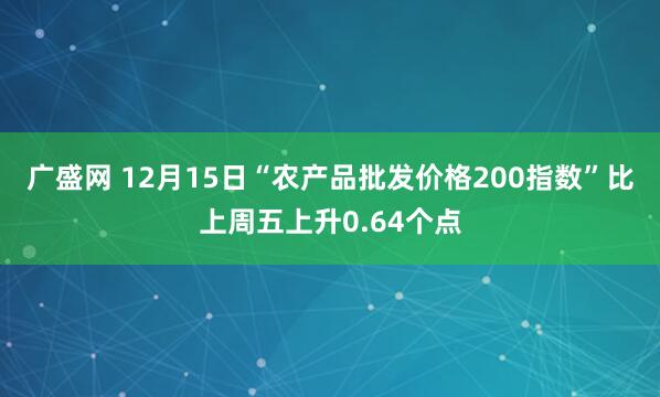 广盛网 12月15日“农产品批发价格200指数”比上周五上升0.64个点