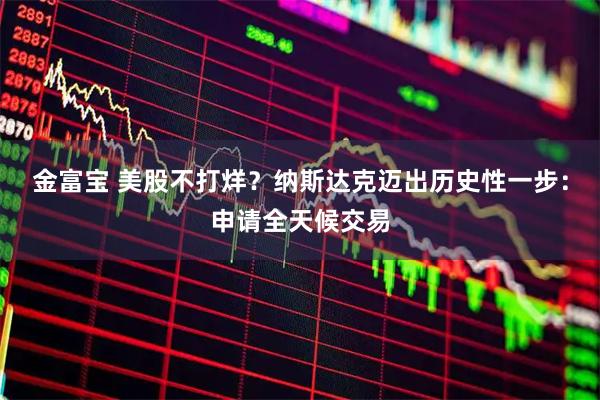 金富宝 美股不打烊？纳斯达克迈出历史性一步：申请全天候交易